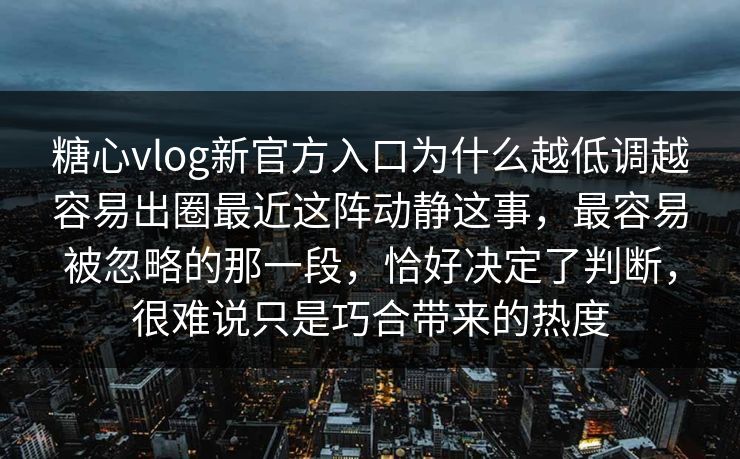 糖心vlog新官方入口为什么越低调越容易出圈最近这阵动静这事,最容易被忽略的那一段,恰好决定了判断,很难说只是巧合带来的热度 糖心vlog新官方入口为什么越低调越容易出圈最近这阵动静这事,最容易被忽略的那一段,恰好决定了判断,很难说只是巧合带来的热度