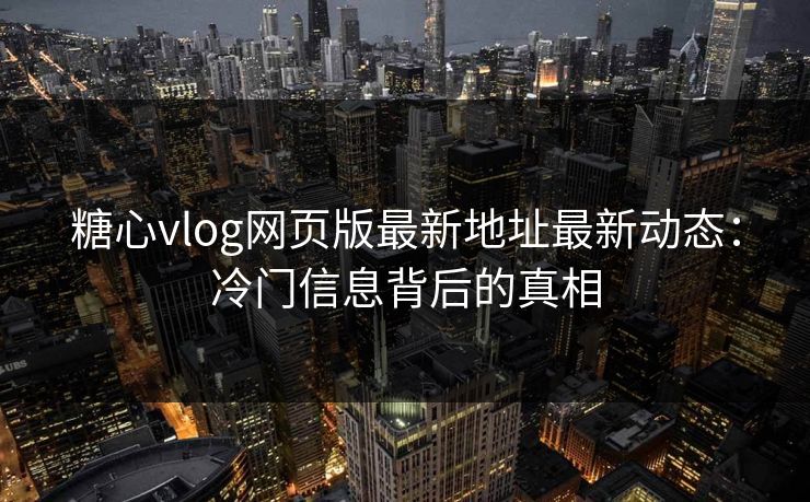糖心vlog网页版最新地址最新动态:冷门信息背后的真相 糖心vlog网页版最新地址最新动态:冷门信息背后的真相