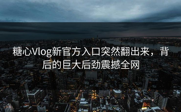 糖心Vlog新官方入口突然翻出来,背后的巨大后劲震撼全网 糖心Vlog新官方入口突然翻出来,背后的巨大后劲震撼全网