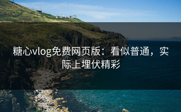 糖心vlog免费网页版:看似普通,实际上埋伏精彩 糖心vlog免费网页版:看似普通,实际上埋伏精彩