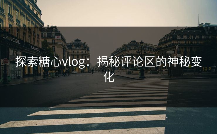 探索糖心vlog:揭秘评论区的神秘变化 探索糖心vlog:揭秘评论区的神秘变化