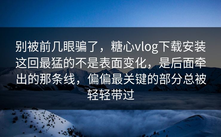 别被前几眼骗了,糖心vlog下载安装这回最猛的不是表面变化,是后面牵出的那条线,偏偏最关键的部分总被轻轻带过 别被前几眼骗了,糖心vlog下载安装这回最猛的不是表面变化,是后面牵出的那条线,偏偏最关键的部分总被轻轻带过
