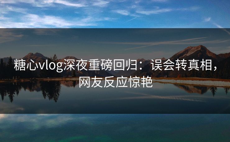 糖心vlog深夜重磅回归:误会转真相,网友反应惊艳 糖心vlog深夜重磅回归:误会转真相,网友反应惊艳