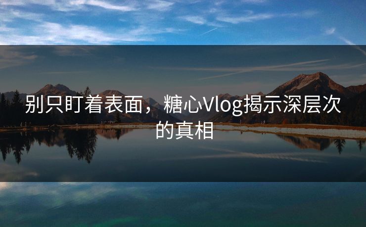 别只盯着表面，糖心Vlog揭示深层次的真相