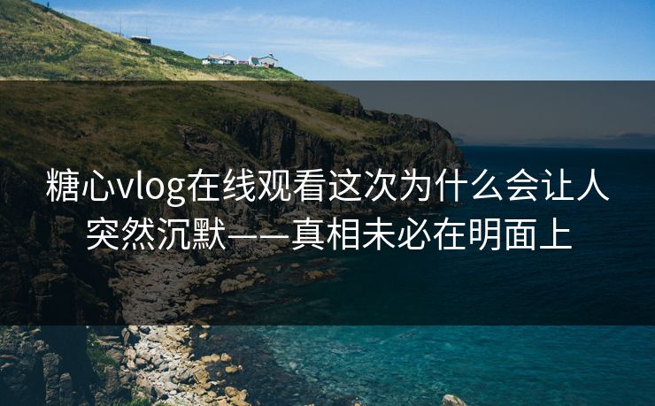 糖心vlog在线观看这次为什么会让人突然沉默——真相未必在明面上 糖心vlog在线观看这次为什么会让人突然沉默——真相未必在明面上