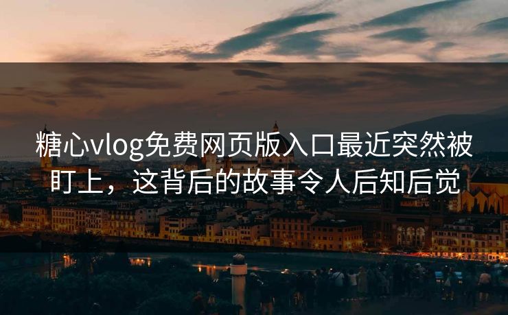 糖心vlog免费网页版入口最近突然被盯上,这背后的故事令人后知后觉 糖心vlog免费网页版入口最近突然被盯上,这背后的故事令人后知后觉