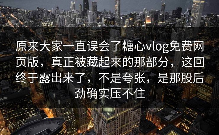 原来大家一直误会了糖心vlog免费网页版，真正被藏起来的那部分，这回终于露出来了，不是夸张，是那股后劲确实压不住