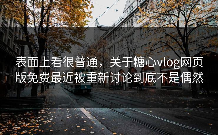 表面上看很普通,关于糖心vlog网页版免费最近被重新讨论到底不是偶然 表面上看很普通,关于糖心vlog网页版免费最近被重新讨论到底不是偶然