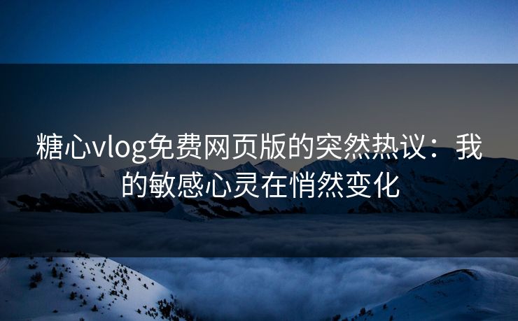 糖心vlog免费网页版的突然热议:我的敏感心灵在悄然变化 糖心vlog免费网页版的突然热议:我的敏感心灵在悄然变化