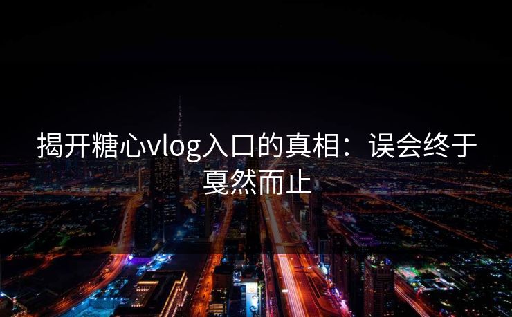 揭开糖心vlog入口的真相:误会终于戛然而止 揭开糖心vlog入口的真相:误会终于戛然而止
