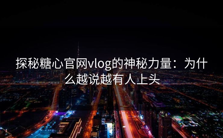 探秘糖心官网vlog的神秘力量:为什么越说越有人上头 探秘糖心官网vlog的神秘力量:为什么越说越有人上头