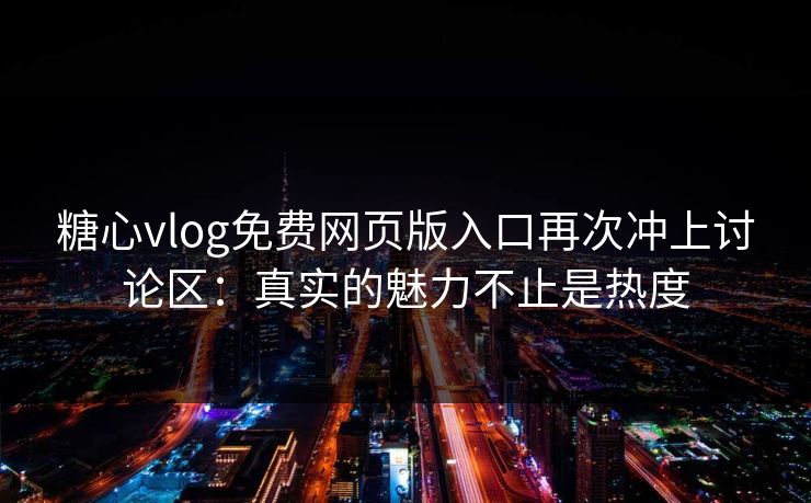 糖心vlog免费网页版入口再次冲上讨论区:真实的魅力不止是热度 糖心vlog免费网页版入口再次冲上讨论区:真实的魅力不止是热度