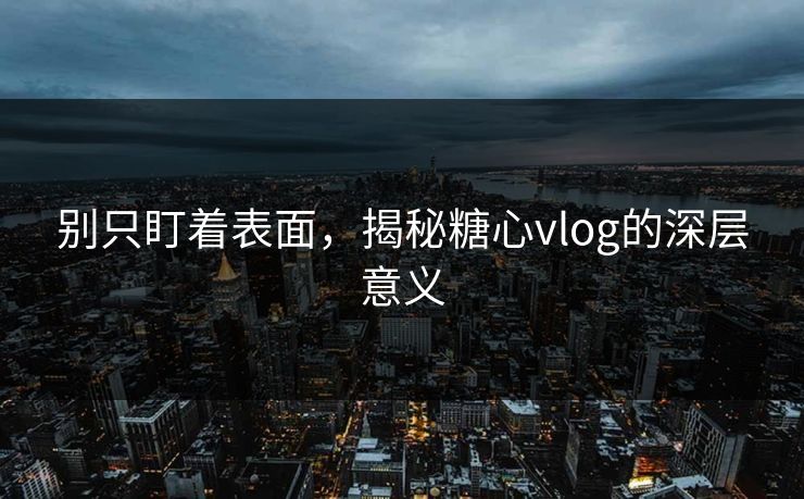 别只盯着表面,揭秘糖心vlog的深层意义 别只盯着表面,揭秘糖心vlog的深层意义