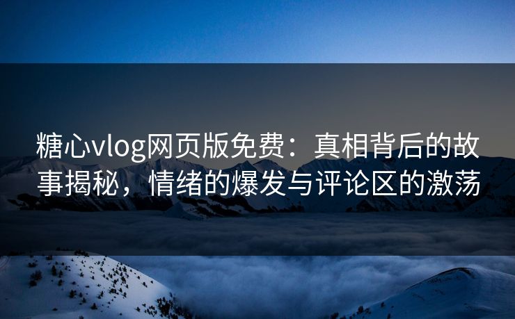 糖心vlog网页版免费:真相背后的故事揭秘,情绪的爆发与评论区的激荡 糖心vlog网页版免费:真相背后的故事揭秘,情绪的爆发与评论区的激荡