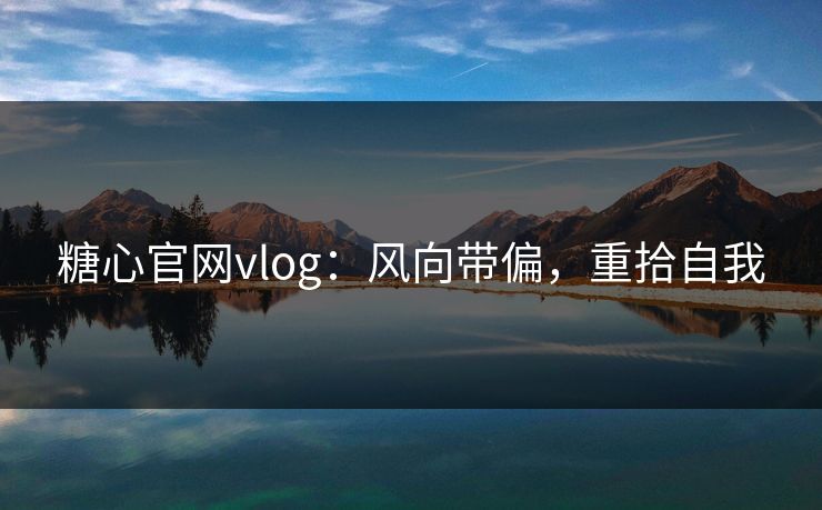 糖心官网vlog:风向带偏,重拾自我 糖心官网vlog:风向带偏,重拾自我
