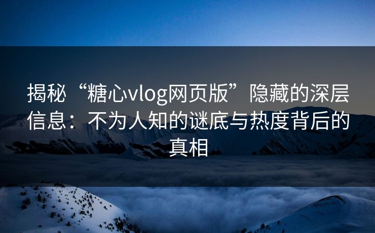 揭秘“糖心vlog网页版”隐藏的深层信息:不为人知的谜底与热度背后的真相 揭秘“糖心vlog网页版”隐藏的深层信息:不为人知的谜底与热度背后的真相
