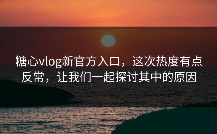 糖心vlog新官方入口,这次热度有点反常,让我们一起探讨其中的原因 糖心vlog新官方入口,这次热度有点反常,让我们一起探讨其中的原因
