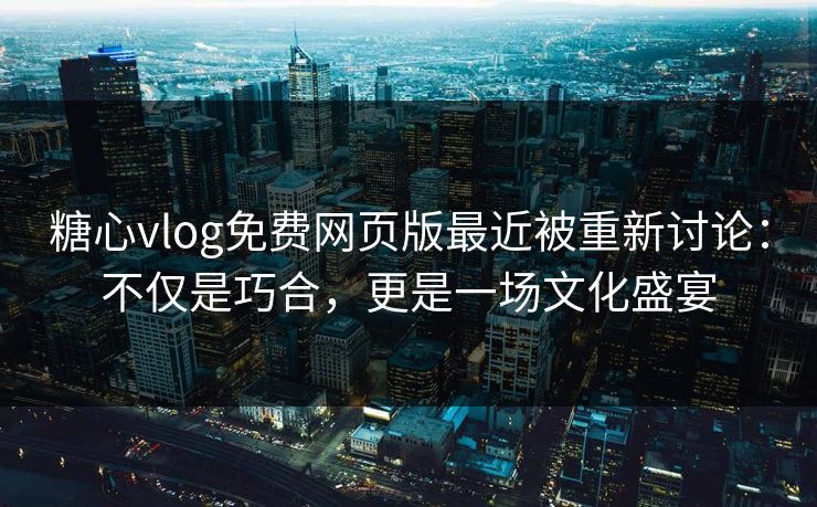 糖心vlog免费网页版最近被重新讨论：不仅是巧合，更是一场文化盛宴